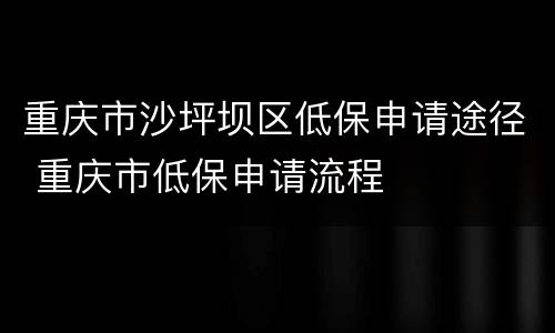 重庆市沙坪坝区低保申请途径 重庆市低保申请流程
