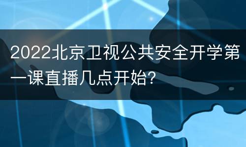 2022北京卫视公共安全开学第一课直播几点开始？