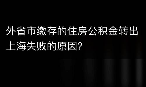 外省市缴存的住房公积金转出上海失败的原因？