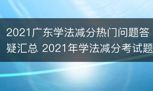 2021广东学法减分热门问题答疑汇总 2021年学法减分考试题