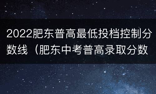 2022肥东普高最低投档控制分数线（肥东中考普高录取分数线2020）
