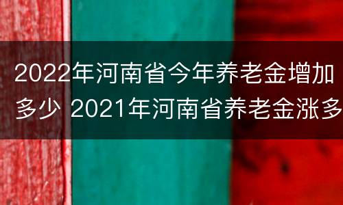 2022年河南省今年养老金增加多少 2021年河南省养老金涨多少