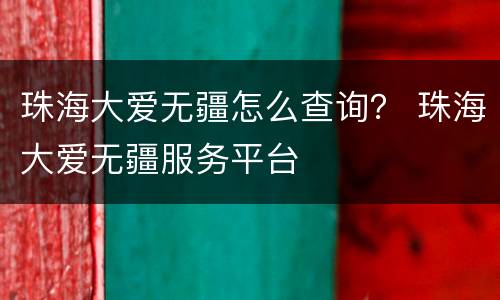 珠海大爱无疆怎么查询？ 珠海大爱无疆服务平台