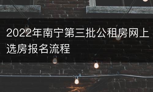 2022年南宁第三批公租房网上选房报名流程