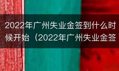 2022年广州失业金签到什么时候开始（2022年广州失业金签到什么时候开始领取）