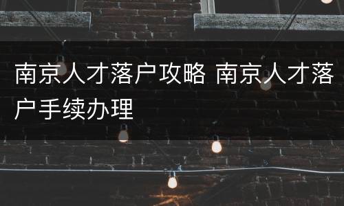 南京人才落户攻略 南京人才落户手续办理