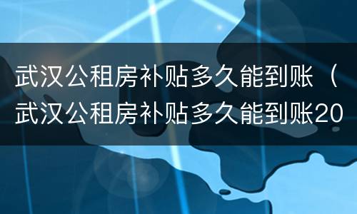 武汉公租房补贴多久能到账（武汉公租房补贴多久能到账2022）