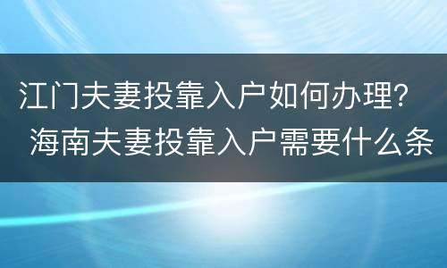 江门夫妻投靠入户如何办理？ 海南夫妻投靠入户需要什么条件