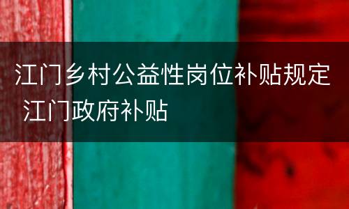 江门乡村公益性岗位补贴规定 江门政府补贴