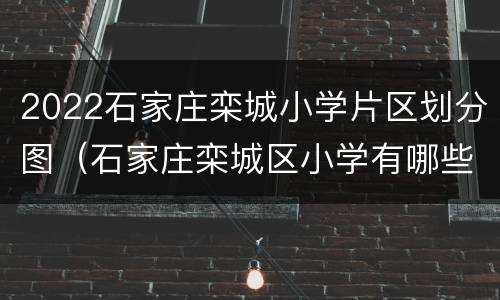2022石家庄栾城小学片区划分图（石家庄栾城区小学有哪些）