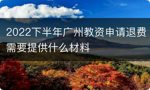 2022下半年广州教资申请退费需要提供什么材料
