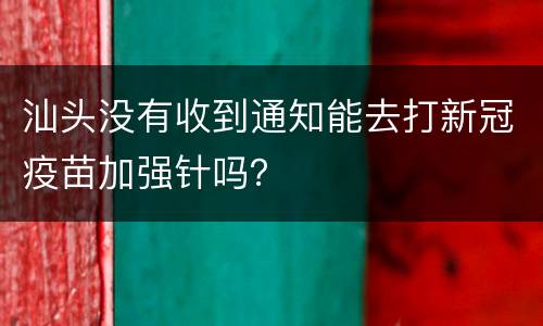 汕头没有收到通知能去打新冠疫苗加强针吗？