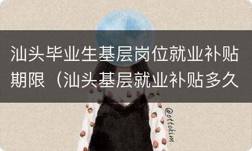 汕头毕业生基层岗位就业补贴期限（汕头基层就业补贴多久能拿）