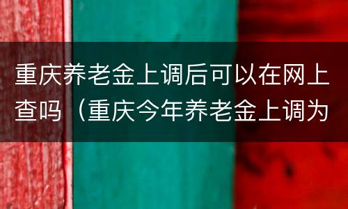 重庆养老金上调后可以在网上查吗（重庆今年养老金上调为什么未公布）