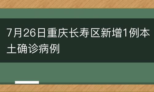 7月26日重庆长寿区新增1例本土确诊病例