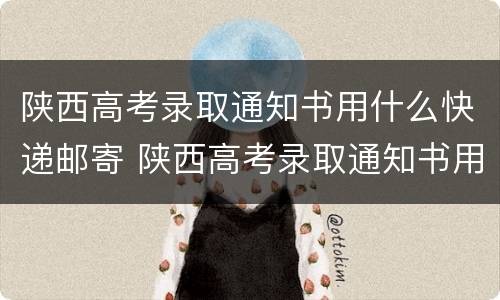 陕西高考录取通知书用什么快递邮寄 陕西高考录取通知书用什么快递邮寄的