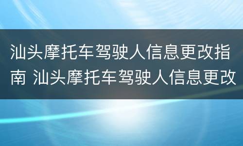 汕头摩托车驾驶人信息更改指南 汕头摩托车驾驶人信息更改指南在哪里