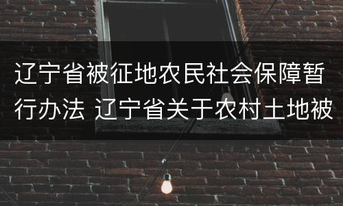 辽宁省被征地农民社会保障暂行办法 辽宁省关于农村土地被征收补偿的文件
