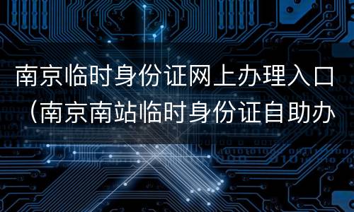 南京临时身份证网上办理入口（南京南站临时身份证自助办理）
