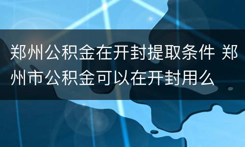 郑州公积金在开封提取条件 郑州市公积金可以在开封用么
