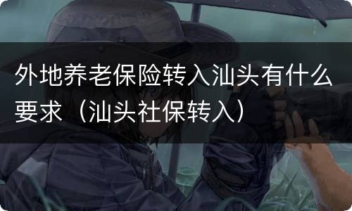 外地养老保险转入汕头有什么要求（汕头社保转入）