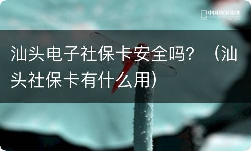 汕头电子社保卡安全吗？（汕头社保卡有什么用）