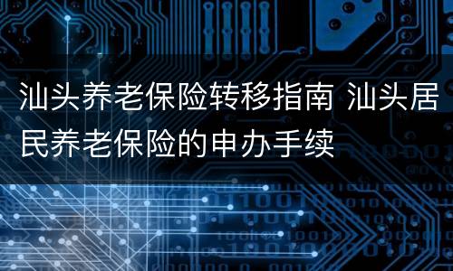汕头养老保险转移指南 汕头居民养老保险的申办手续