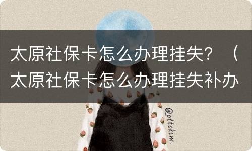 太原社保卡怎么办理挂失？（太原社保卡怎么办理挂失补办）