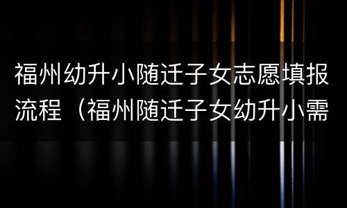 福州幼升小随迁子女志愿填报流程（福州随迁子女幼升小需要什么材料）