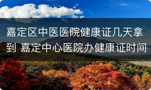 嘉定区中医医院健康证几天拿到 嘉定中心医院办健康证时间