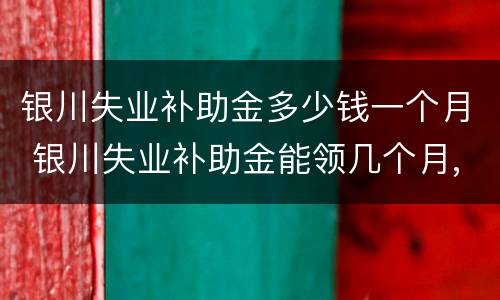 银川失业补助金多少钱一个月 银川失业补助金能领几个月,一个月多少钱