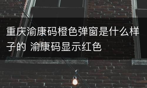 重庆渝康码橙色弹窗是什么样子的 渝康码显示红色