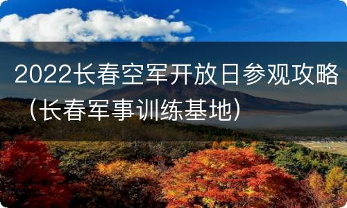 2022长春空军开放日参观攻略（长春军事训练基地）