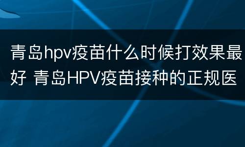 青岛hpv疫苗什么时候打效果最好 青岛HPV疫苗接种的正规医院
