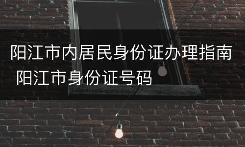 阳江市内居民身份证办理指南 阳江市身份证号码