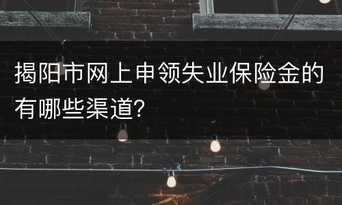 揭阳市网上申领失业保险金的有哪些渠道？
