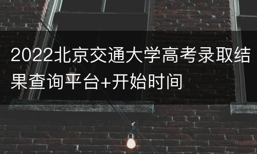 2022北京交通大学高考录取结果查询平台+开始时间