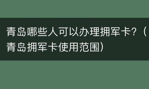 青岛哪些人可以办理拥军卡?（青岛拥军卡使用范围）