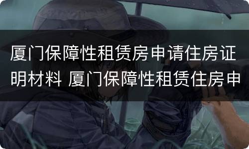 厦门保障性租赁房申请住房证明材料 厦门保障性租赁住房申请条件