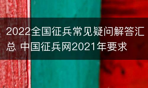 2022全国征兵常见疑问解答汇总 中国征兵网2021年要求