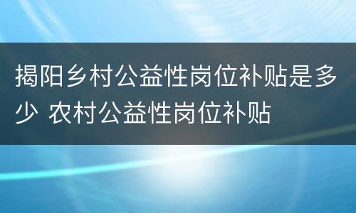 揭阳乡村公益性岗位补贴是多少 农村公益性岗位补贴