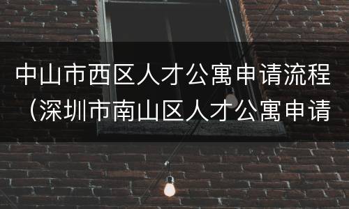 中山市西区人才公寓申请流程（深圳市南山区人才公寓申请）