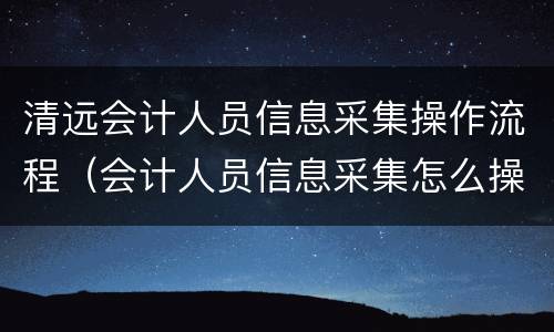 清远会计人员信息采集操作流程（会计人员信息采集怎么操作）