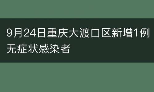9月24日重庆大渡口区新增1例无症状感染者