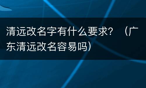 清远改名字有什么要求？（广东清远改名容易吗）