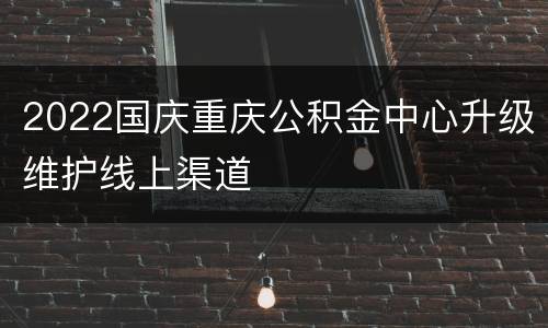2022国庆重庆公积金中心升级维护线上渠道