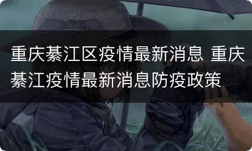 重庆綦江区疫情最新消息 重庆綦江疫情最新消息防疫政策