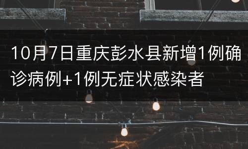 10月7日重庆彭水县新增1例确诊病例+1例无症状感染者