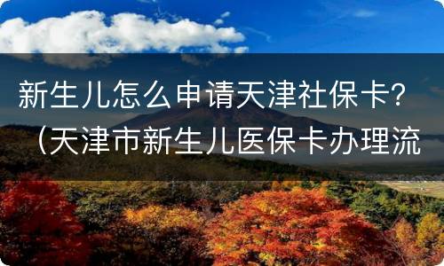 新生儿怎么申请天津社保卡？（天津市新生儿医保卡办理流程）