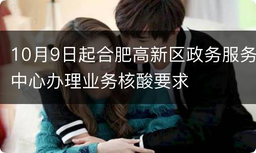 10月9日起合肥高新区政务服务中心办理业务核酸要求